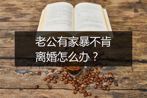 老公有家暴不肯离婚怎么办？