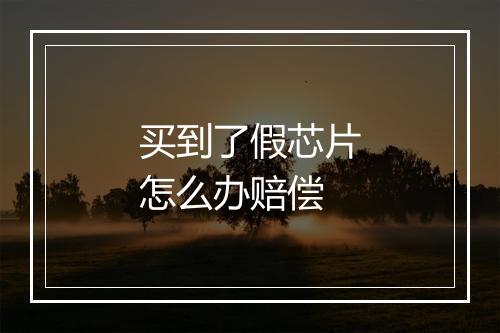 买到了假芯片怎么办赔偿