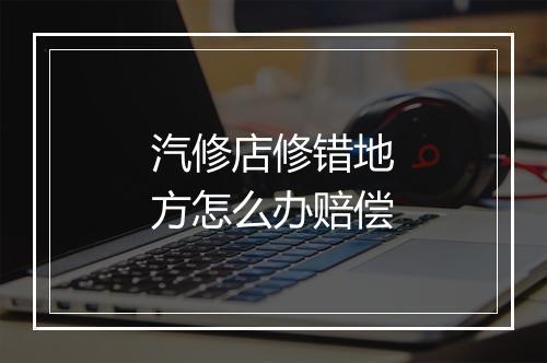 汽修店修错地方怎么办赔偿