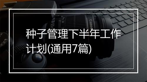 种子管理下半年工作计划(通用7篇)