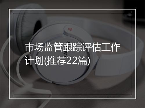 市场监管跟踪评估工作计划(推荐22篇)