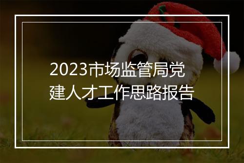 2023市场监管局党建人才工作思路报告