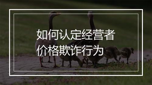 如何认定经营者价格欺诈行为