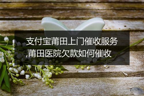 支付宝莆田上门催收服务,莆田医院欠款如何催收