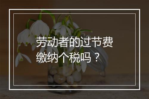 劳动者的过节费缴纳个税吗？