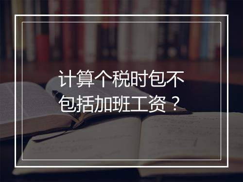 计算个税时包不包括加班工资？