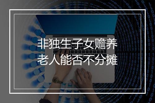 非独生子女赡养老人能否不分摊