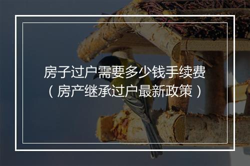 房子过户需要多少钱手续费（房产继承过户最新政策）