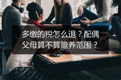 多缴的税怎么退？配偶父母算不算赡养范围？