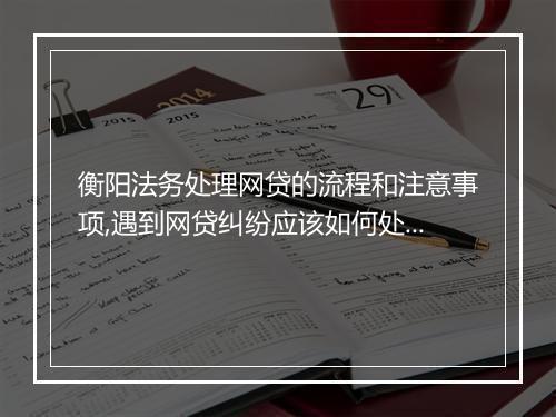 衡阳法务处理网贷的流程和注意事项,遇到网贷纠纷应该如何处理