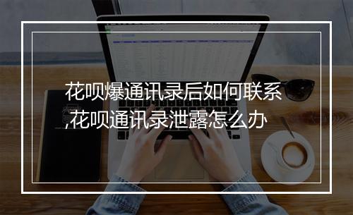 花呗爆通讯录后如何联系 ,花呗通讯录泄露怎么办