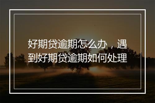 好期贷逾期怎么办，遇到好期贷逾期如何处理
