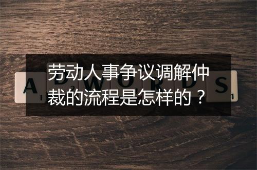 劳动人事争议调解仲裁的流程是怎样的？