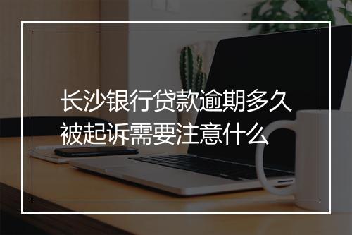 长沙银行贷款逾期多久被起诉需要注意什么