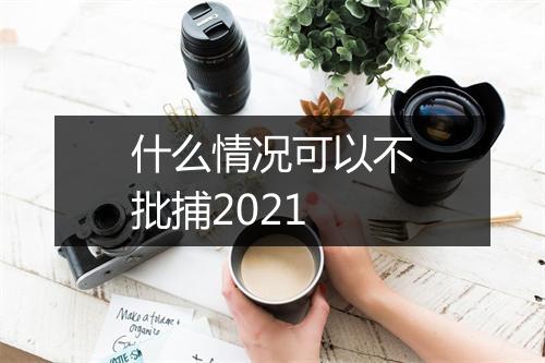 什么情况可以不批捕2021