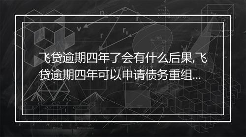 飞贷逾期四年了会有什么后果,飞贷逾期四年可以申请债务重组吗