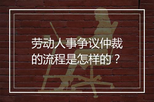 劳动人事争议仲裁的流程是怎样的？