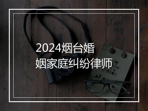 2024烟台婚姻家庭纠纷律师