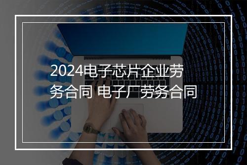2024电子芯片企业劳务合同 电子厂劳务合同