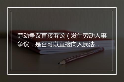 劳动争议直接诉讼（发生劳动人事争议，是否可以直接向人民法院起诉？）