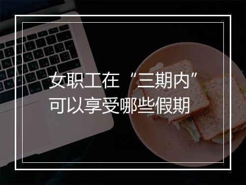 女职工在“三期内”可以享受哪些假期