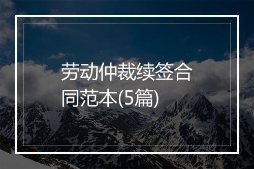 劳动仲裁续签合同范本(5篇)