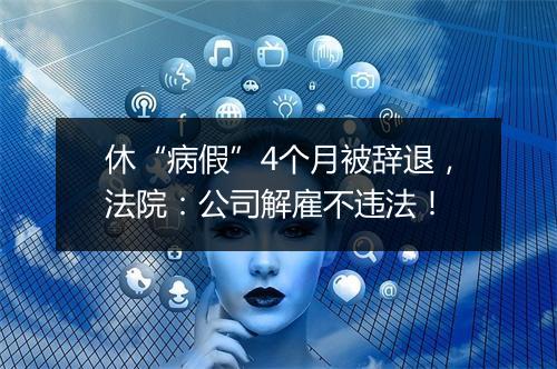 休“病假”4个月被辞退，法院：公司解雇不违法！