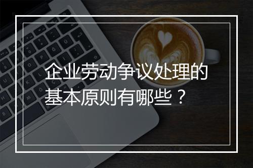 企业劳动争议处理的基本原则有哪些？