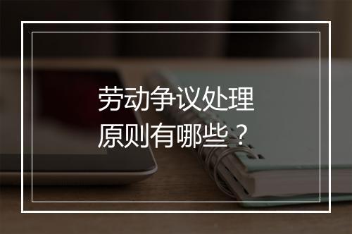 劳动争议处理原则有哪些？