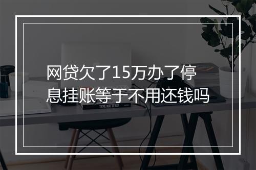 网贷欠了15万办了停息挂账等于不用还钱吗