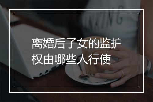 离婚后子女的监护权由哪些人行使