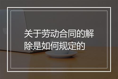 关于劳动合同的解除是如何规定的