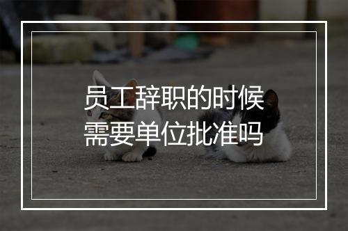 员工辞职的时候需要单位批准吗