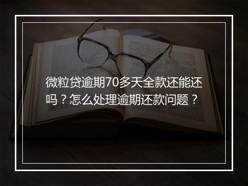 微粒贷逾期70多天全款还能还吗？怎么处理逾期还款问题？