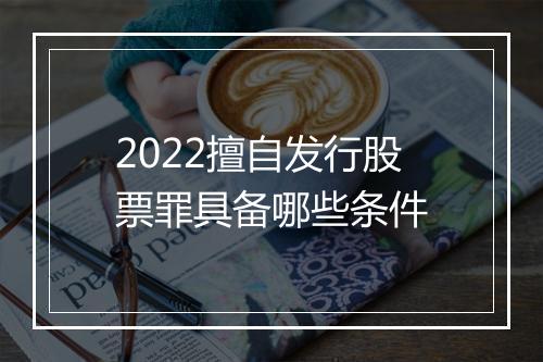 2022擅自发行股票罪具备哪些条件