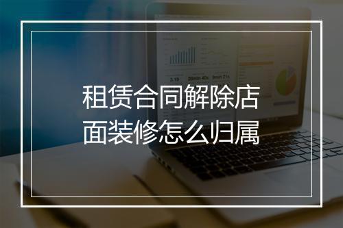 租赁合同解除店面装修怎么归属