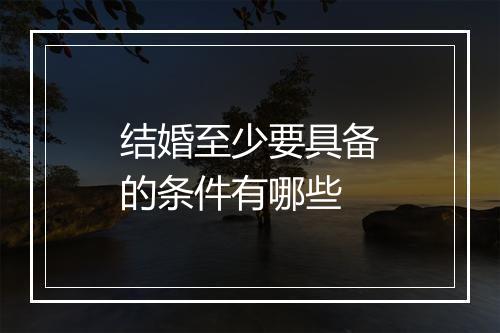 结婚至少要具备的条件有哪些