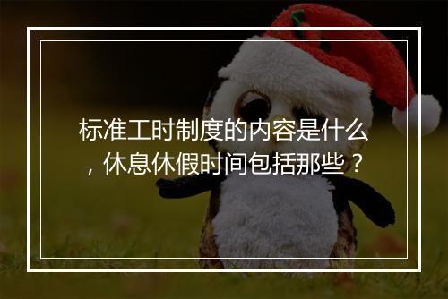 标准工时制度的内容是什么，休息休假时间包括那些？