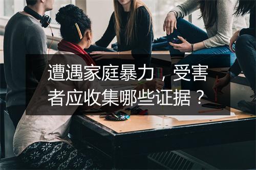 遭遇家庭暴力，受害者应收集哪些证据？