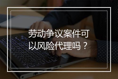 劳动争议案件可以风险代理吗？