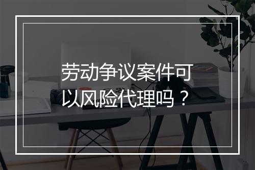 劳动争议案件可以风险代理吗？