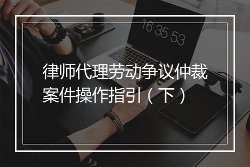 律师代理劳动争议仲裁案件操作指引（下）