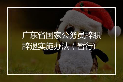广东省国家公务员辞职辞退实施办法（暂行)