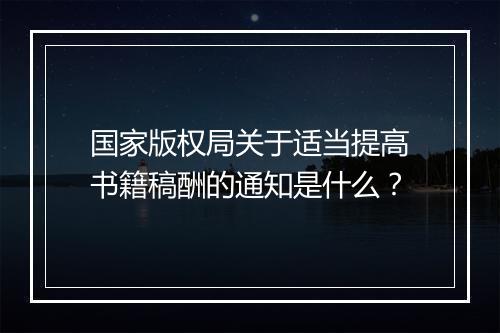 国家版权局关于适当提高书籍稿酬的通知是什么？