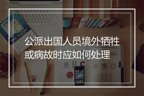 公派出国人员境外牺牲或病故时应如何处理