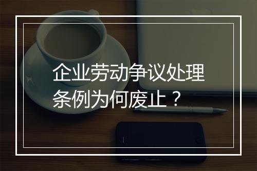 企业劳动争议处理条例为何废止？