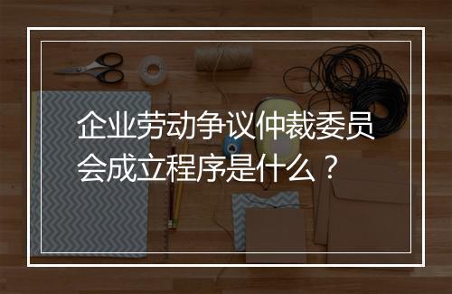 企业劳动争议仲裁委员会成立程序是什么？