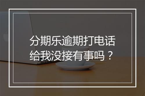 分期乐逾期打电话给我没接有事吗？
