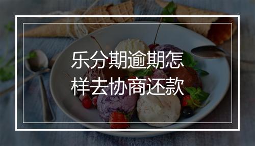 乐分期逾期怎样去协商还款