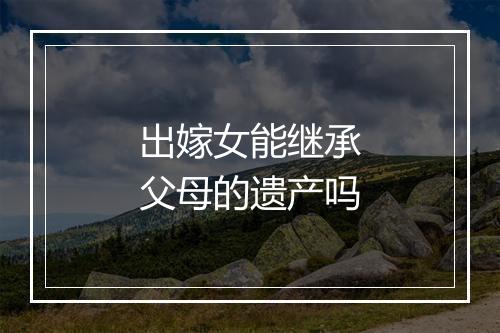 出嫁女能继承父母的遗产吗